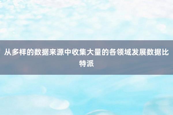 从多样的数据来源中收集大量的各领域发展数据比特派