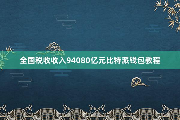 全国税收收入94080亿元比特派钱包教程