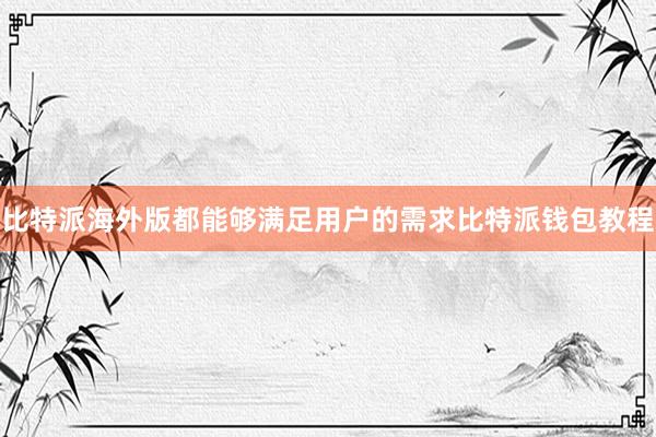 比特派海外版都能够满足用户的需求比特派钱包教程