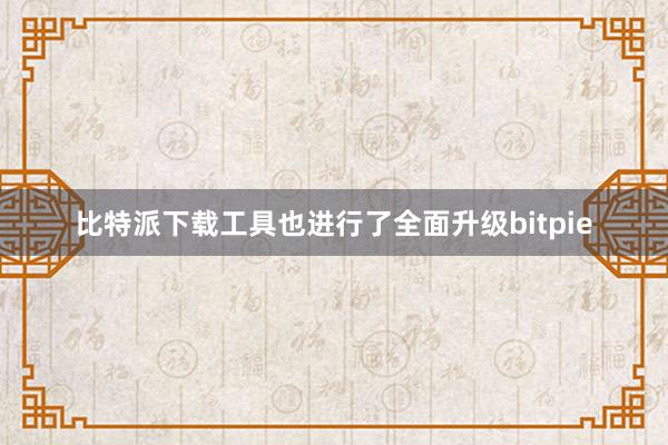 比特派下载工具也进行了全面升级bitpie