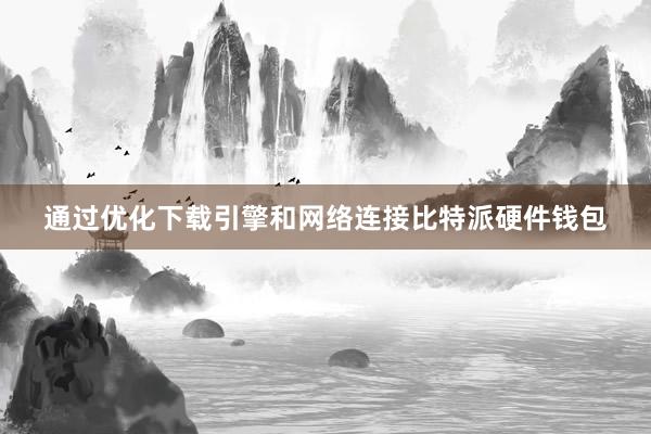 通过优化下载引擎和网络连接比特派硬件钱包