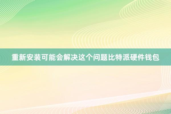 重新安装可能会解决这个问题比特派硬件钱包