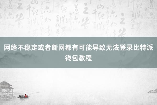 网络不稳定或者断网都有可能导致无法登录比特派钱包教程