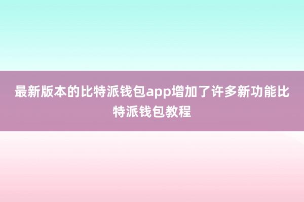 最新版本的比特派钱包app增加了许多新功能比特派钱包教程