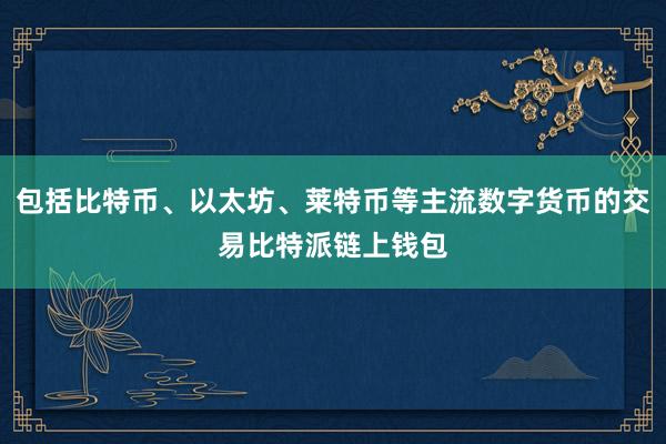 包括比特币、以太坊、莱特币等主流数字货币的交易比特派链上钱包