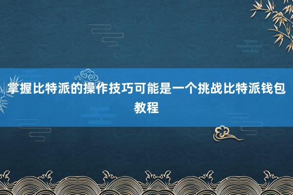 掌握比特派的操作技巧可能是一个挑战比特派钱包教程