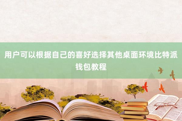 用户可以根据自己的喜好选择其他桌面环境比特派钱包教程