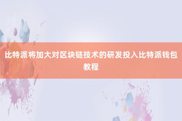 比特派将加大对区块链技术的研发投入比特派钱包教程