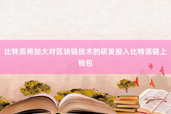 比特派将加大对区块链技术的研发投入比特派链上钱包