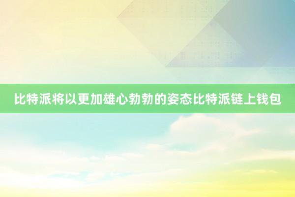 比特派将以更加雄心勃勃的姿态比特派链上钱包