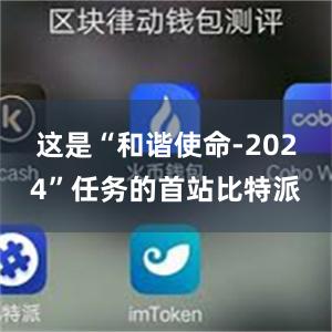 这是“和谐使命-2024”任务的首站比特派